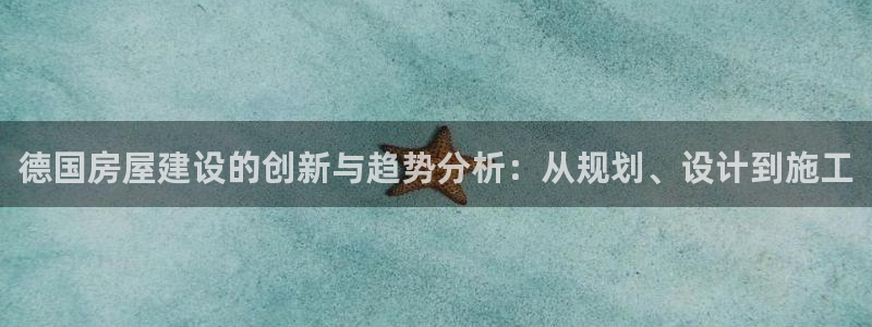 意昂3娱乐首页网站大全：德国房屋建设的创新与趋势分析：从规划、设计到施工