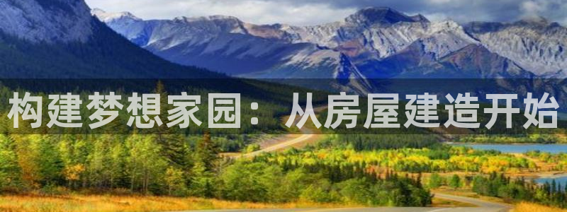 意昂体育3平台是正规平台吗安全吗：构建梦想家园：从房屋建造开始