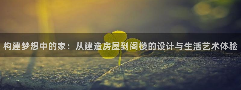 意昂平台体育：构建梦想中的家：从建造房屋到阁楼的设计与生活艺术体验