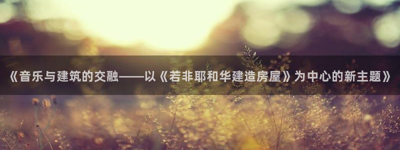 意昂体育3招商电话是多少：《音乐与建筑的交融——以《若非耶和华建造房屋》为中心的新主题》