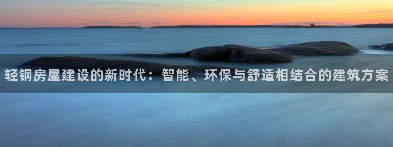 意昂体育3招商电话是多少啊：轻钢房屋建设的新时代：智能、环保与舒适相结合的建筑方案