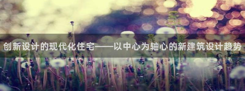 意昂3集团官网首页：创新设计的现代化住宅——以中心为轴心的新建筑设计趋势