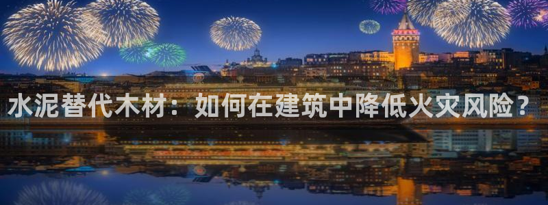 意昂体育3招商电话地址是多少：水泥替代木材：如何在建筑中降低火灾风险？
