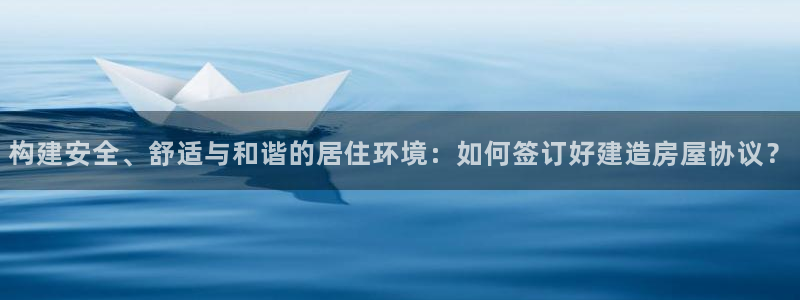 意昂体育3招商：构建安全、舒适与和谐的居住环境：如何签订好建造房屋协议？