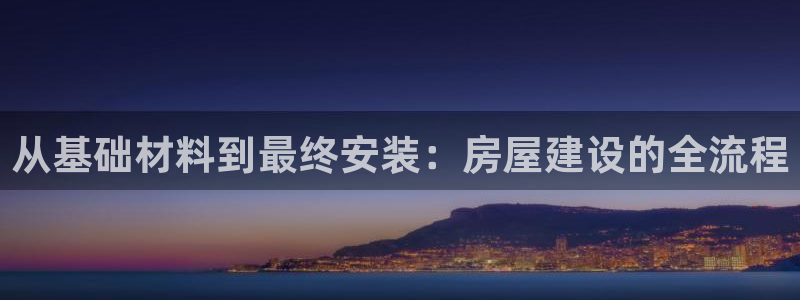 意昂体育3注册：从基础材料到最终安装：房屋建设的全流程