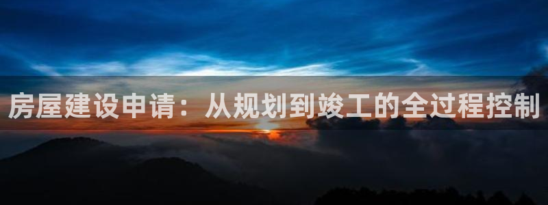 意昂3娱乐下载：房屋建设申请：从规划到竣工的全过程控制