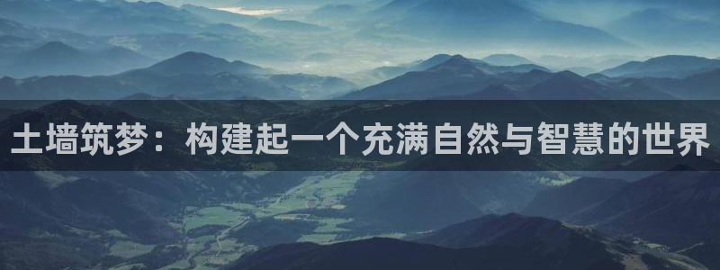 意昂3集团官网网址：土墙筑梦：构建起一个充满自然与智慧的世界