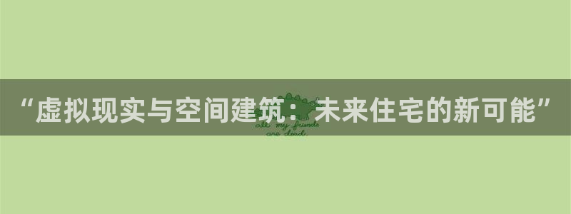 意昂3娱乐首页官网下载：“虚拟现实与空间建筑：未来住宅的新可能”