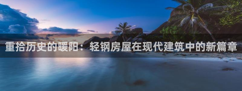 意昂3娱乐首页网站大全：重拾历史的暖阳：轻钢房屋在现代建筑中的新篇章