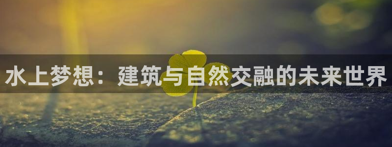 意昂3娱乐40996：水上梦想：建筑与自然交融的未来世界