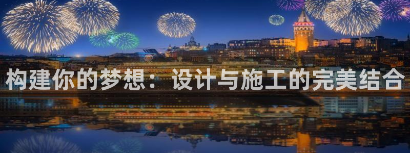 意昂3娱乐首页网站大全：构建你的梦想：设计与施工的完美结合