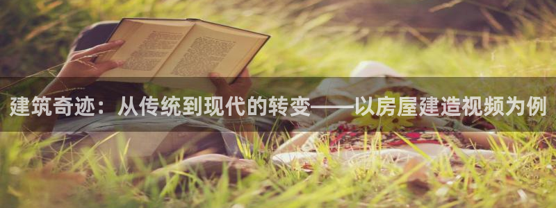 意昂3集团官网网址：建筑奇迹：从传统到现代的转变——以房屋建造视频为例