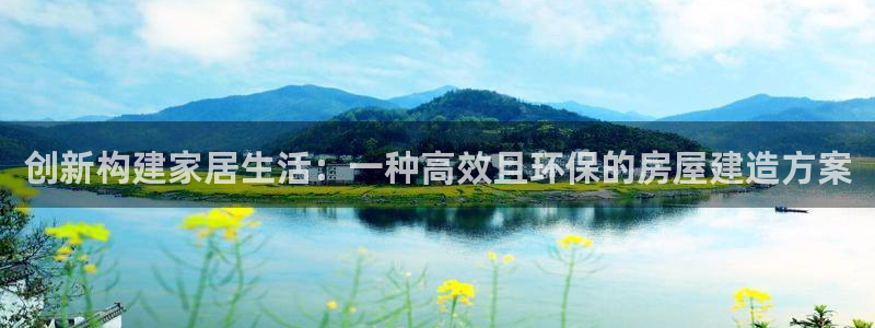 意昂体育3招商电话号码查询是多少：创新构建家居生活：一种高效且环保的房屋建造方案