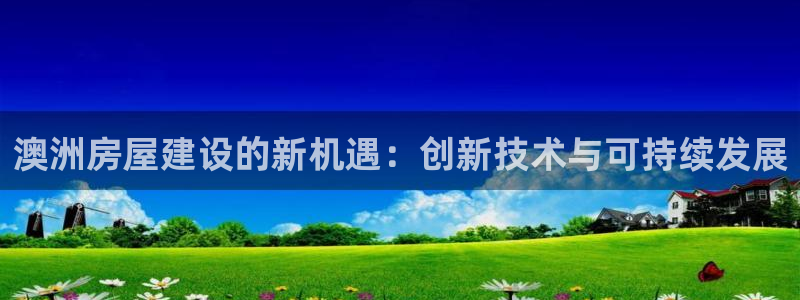 意昂体育3软件：澳洲房屋建设的新机遇：创新技术与可持续发展