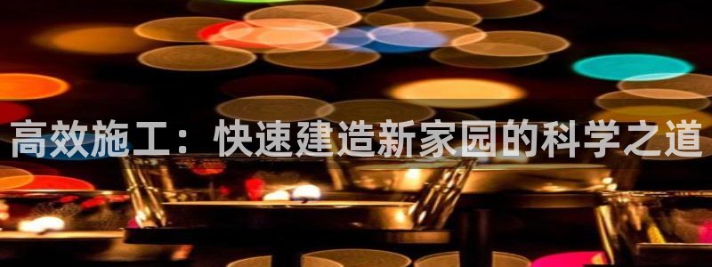 注册意昂3：高效施工：快速建造新家园的科学之道