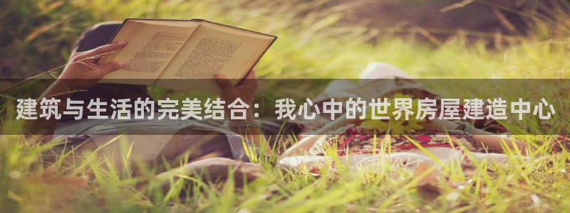 意昂体育3招商电话号码是多少啊：建筑与生活的完美结合：我心中的世界房屋建造中心