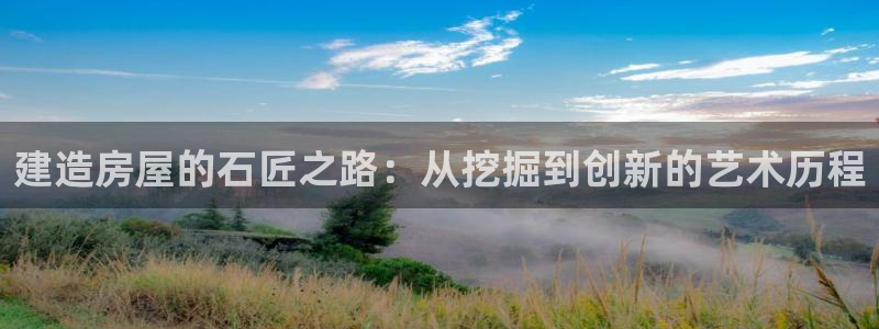 意昂3娱乐下载：建造房屋的石匠之路：从挖掘到创新的艺术历程