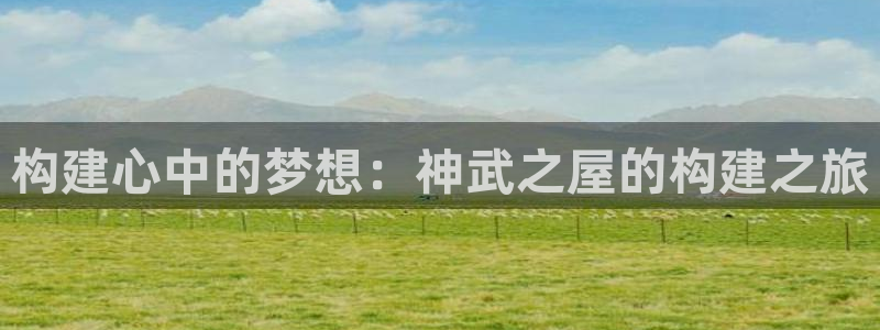 意昂3娱乐40996：构建心中的梦想：神武之屋的构建之旅