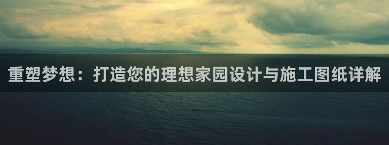 意昂体育3招商电话是多少号码：重塑梦想：打造您的理想家园设计与施工图纸详解