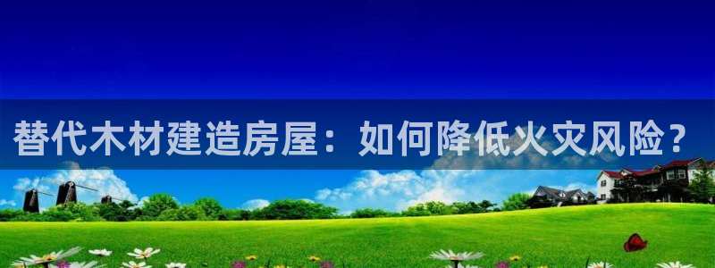意昂3娱乐代理怎么样：替代木材建造房屋：如何降低火灾风险？