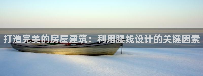 意昂体育3平台APP：打造完美的房屋建筑：利用腰线设计的关键因素