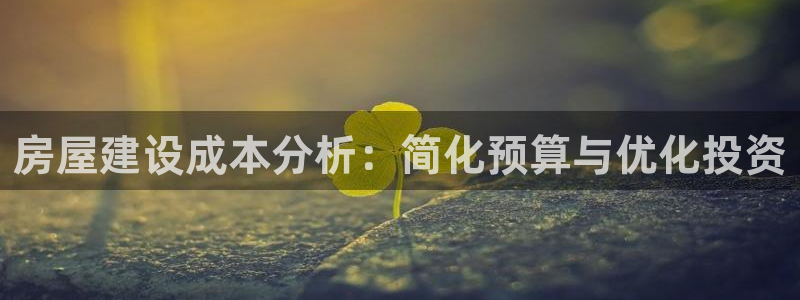 意昂体育3招商电话地址查询：房屋建设成本分析：简化预算与优化投资