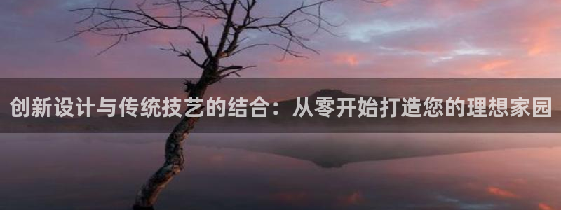 意昂3代理：创新设计与传统技艺的结合：从零开始打造您的理想家园
