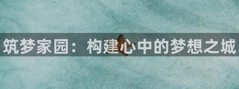 意昂3集团官网首页网址：筑梦家园：构建心中的梦想之城