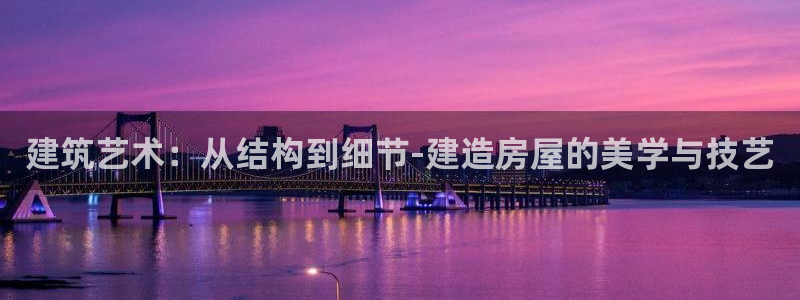 意昂3科技：建筑艺术：从结构到细节-建造房屋的美学与技艺