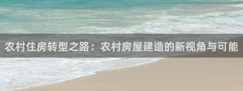 意昂体育3联系电话：农村住房转型之路：农村房屋建造的新视角与可能