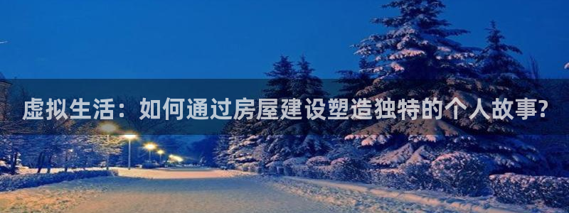 意昂体育3开户：虚拟生活：如何通过房屋建设塑造独特的个人故事?