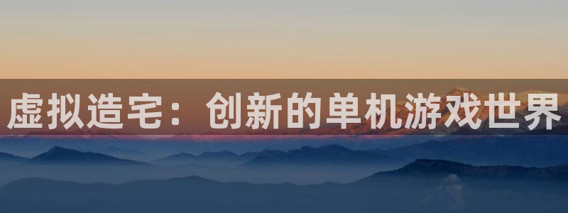 意昂3娱乐40996：虚拟造宅：创新的单机游戏世界