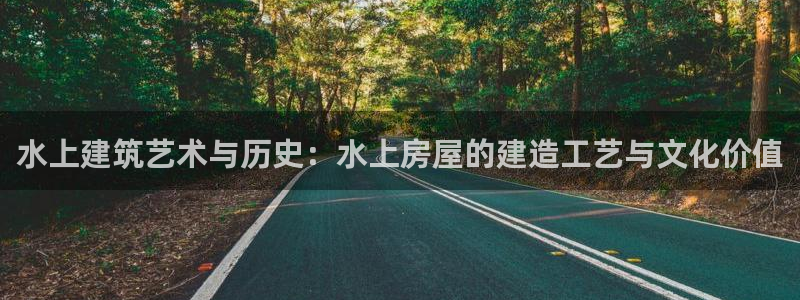 意昂3娱乐：水上建筑艺术与历史：水上房屋的建造工艺与文化价值