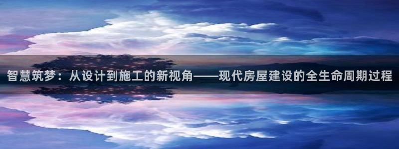 意昂体育3平台注册要钱吗安全吗：智慧筑梦：从设计到施工的新视角——现代房屋建设的全生命周期过程