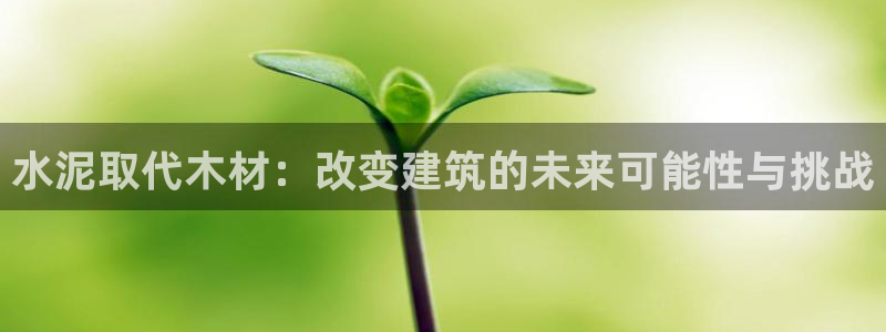 意昂3科技：水泥取代木材：改变建筑的未来可能性与挑战