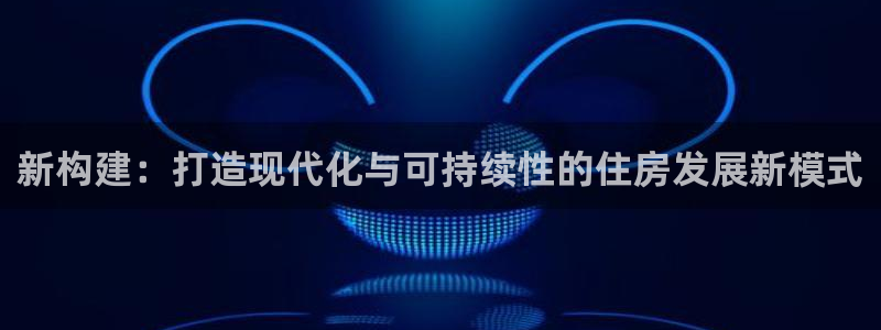 意昂3娱乐首页网站大全：新构建：打造现代化与可持续性的住房发展新模式