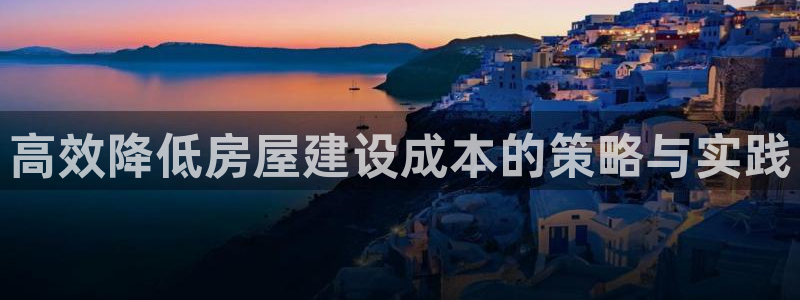 意昂体育3招商电话号码查询：高效降低房屋建设成本的策略与实践