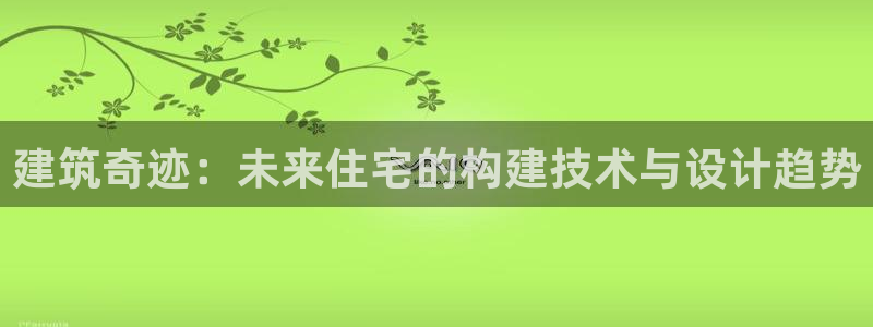 意昂体育3平台假的吗是真的吗：建筑奇迹：未来住宅的构建技术与设计趋势
