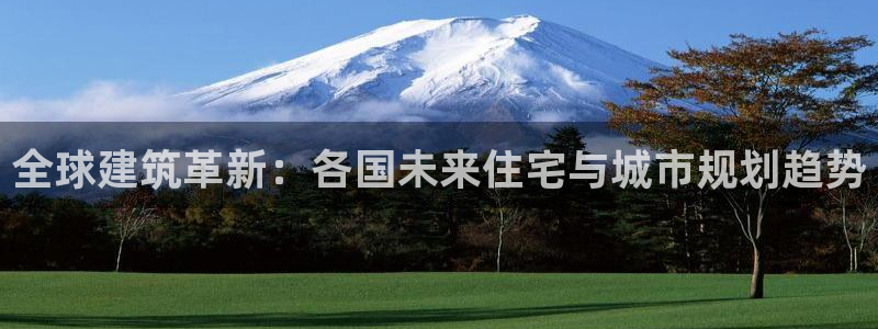意昂体育3平台是正规平台吗知乎：全球建筑革新：各国未来住宅与城市规划趋势