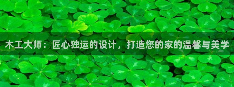 意昂3娱乐代理怎么样：木工大师：匠心独运的设计，打造您的家的温馨与美学