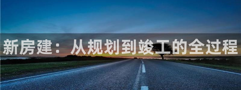 意昂体育3平台注册要钱吗：新房建：从规划到竣工的全过程