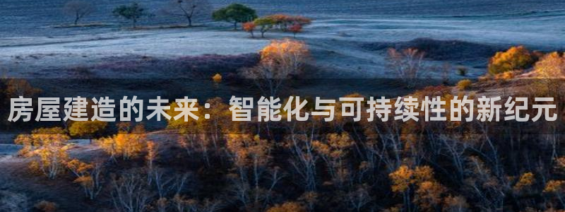 意昂3集团官网首页：房屋建造的未来：智能化与可持续性的新纪元