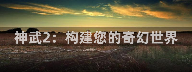 意昂体育3招商电话地址是多少：神武2：构建您的奇幻世界