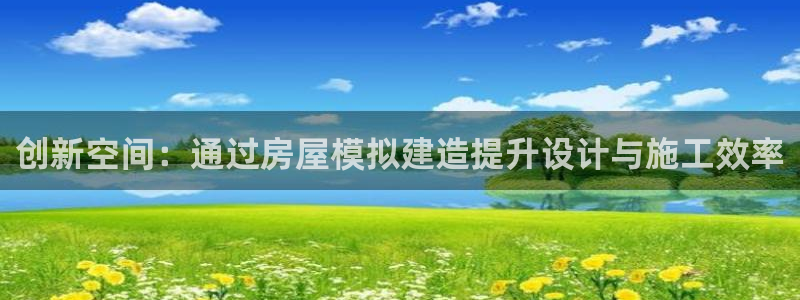 意昂体育3平台注册要钱吗是真的吗：创新空间：通过房屋模拟建造提升设计与施工效率