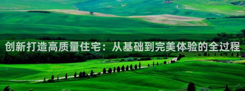 意昂体育3平台注册要钱吗安全吗：创新打造高质量住宅：从基础到完美体验的全过程