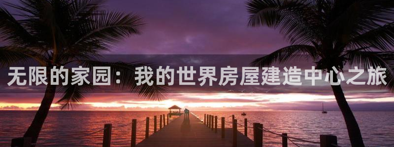 意昂体育3招商电话号码查询：无限的家园：我的世界房屋建造中心之旅