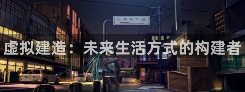 意昂体育3招商电话是多少啊：虚拟建造：未来生活方式的构建者