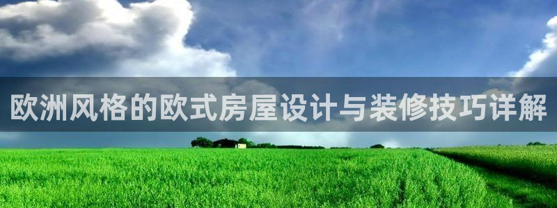 意昂3集团官网网址：欧洲风格的欧式房屋设计与装修技巧详解