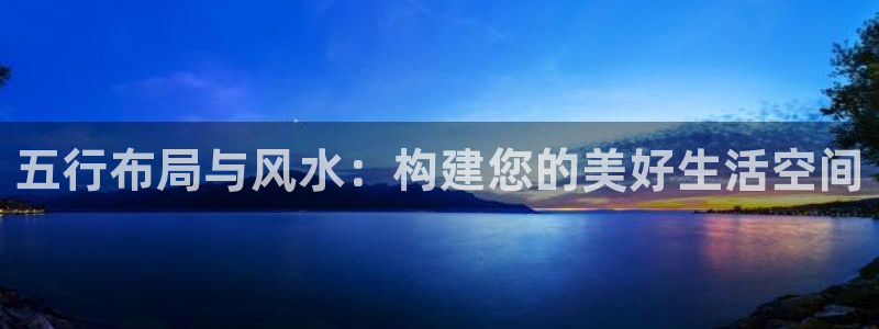 意昂体育3平台是正规平台吗安全吗：五行布局与风水：构建您的美好生活空间