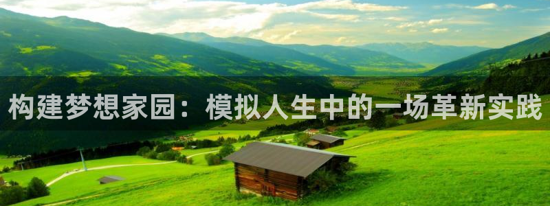 意昂3集团官网首页网址：构建梦想家园：模拟人生中的一场革新实践